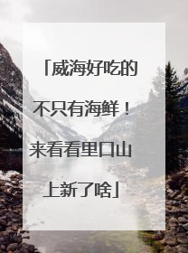 威海好吃的不只有海鲜！来看看里口山上新了啥