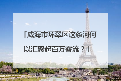 威海市环翠区这条河何以汇聚起百万客流？