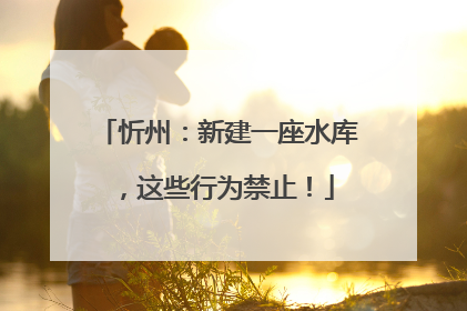 忻州：新建一座水库，这些行为禁止！