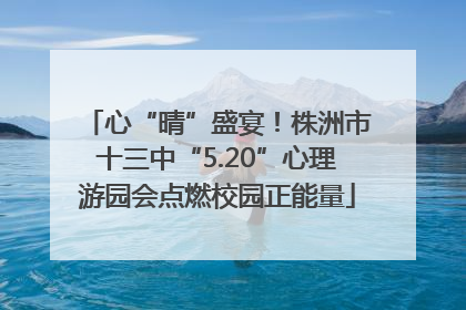 心“晴”盛宴！株洲市十三中“5.20”心理游园会点燃校园正能量