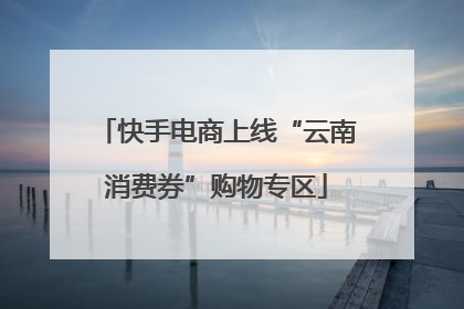 快手电商上线“云南消费券”购物专区