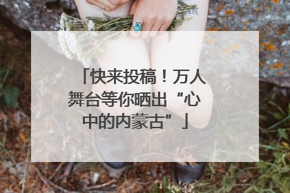 快来投稿！万人舞台等你晒出“心中的内蒙古”