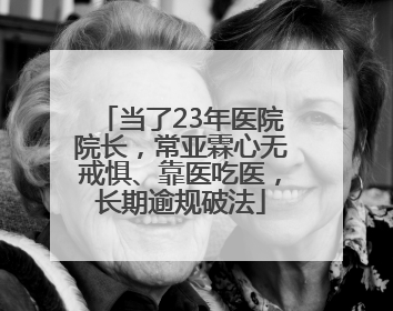 当了23年医院院长，常亚霖心无戒惧、靠医吃医，长期逾规破法