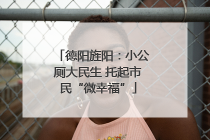 德阳旌阳：小公厕大民生 托起市民“微幸福”