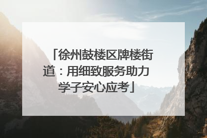 徐州鼓楼区牌楼街道：用细致服务助力学子安心应考