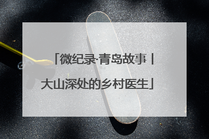 微纪录·青岛故事丨大山深处的乡村医生