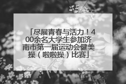 尽展青春与活力！400余名大学生参加济南市第一届运动会健美操（啦啦操）比赛