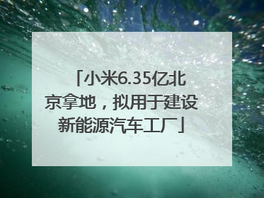 小米6.35亿北京拿地，拟用于建设新能源汽车工厂