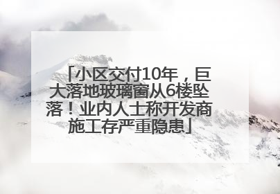 小区交付10年，巨大落地玻璃窗从6楼坠落！业内人士称开发商施工存严重隐患