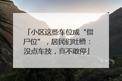 小区这些车位成“僵尸位”，居民们吐槽：没点车技，真不敢停