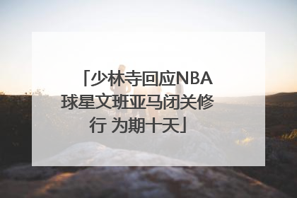 少林寺回应NBA球星文班亚马闭关修行 为期十天