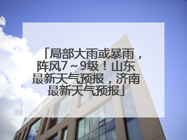 局部大雨或暴雨，阵风7～9级！山东最新天气预报，济南最新天气预报