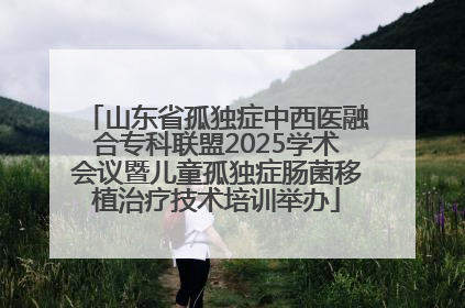 山东省孤独症中西医融合专科联盟2025学术会议暨儿童孤独症肠菌移植治疗技术培训举办