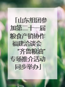 山东组团参加第二十一届粮食产销协作福建洽谈会 “齐鲁粮油”专场推介活动同步举办