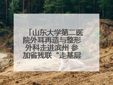 山东大学第二医院外耳再造与整形外科走进滨州 参加省残联“走基层 送康复”行动