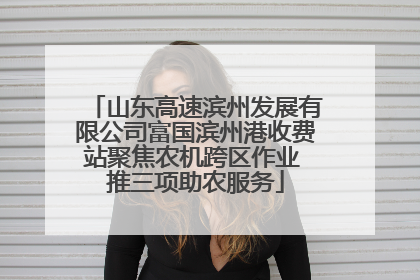 山东高速滨州发展有限公司富国滨州港收费站聚焦农机跨区作业 推三项助农服务