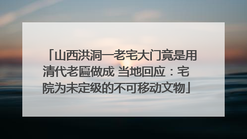 山西洪洞一老宅大门竟是用清代老匾做成 当地回应：宅院为未定级的不可移动文物