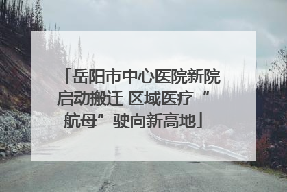 岳阳市中心医院新院启动搬迁 区域医疗“航母”驶向新高地