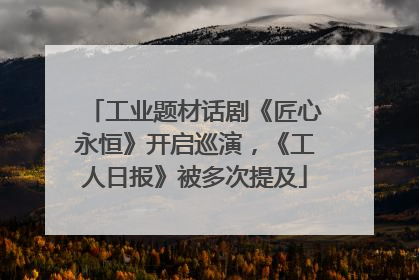 工业题材话剧《匠心永恒》开启巡演，《工人日报》被多次提及