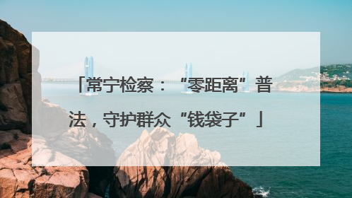 常宁检察：“零距离”普法，守护群众“钱袋子”