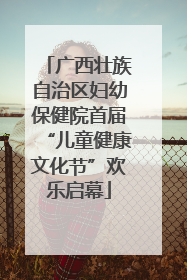 广西壮族自治区妇幼保健院首届“儿童健康文化节”欢乐启幕