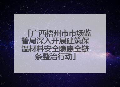 广西梧州市市场监管局深入开展建筑保温材料安全隐患全链条整治行动