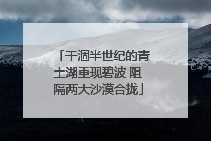 干涸半世纪的青土湖重现碧波 阻隔两大沙漠合拢