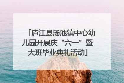庐江县汤池镇中心幼儿园开展庆“六一”暨大班毕业典礼活动