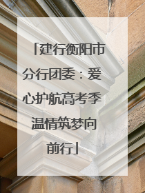 建行衡阳市分行团委：爱心护航高考季 温情筑梦向前行