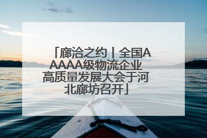 廊洽之约丨全国AAAAA级物流企业高质量发展大会于河北廊坊召开