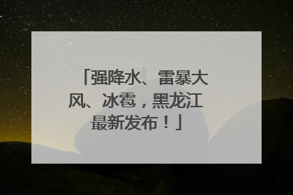 强降水、雷暴大风、冰雹，黑龙江最新发布！