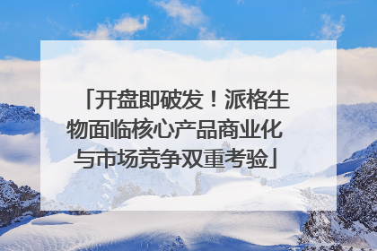 开盘即破发！派格生物面临核心产品商业化与市场竞争双重考验