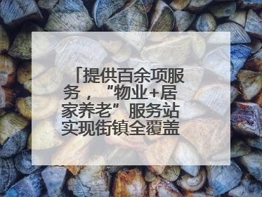 提供百余项服务，“物业+居家养老”服务站实现街镇全覆盖！联系方式→