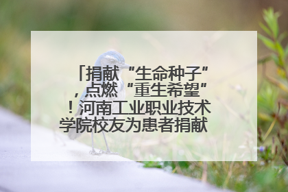 捐献“生命种子”，点燃“重生希望”！河南工业职业技术学院校友为患者捐献造血干细胞