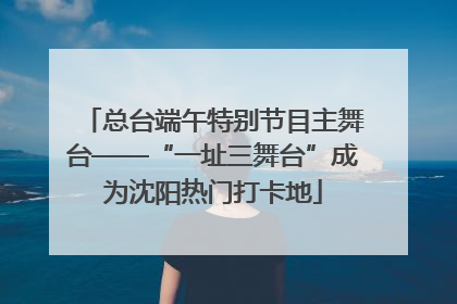 总台端午特别节目主舞台——“一址三舞台”成为沈阳热门打卡地