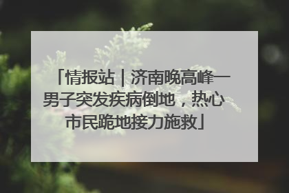 情报站｜济南晚高峰一男子突发疾病倒地，热心市民跪地接力施救