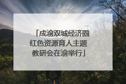 成渝双城经济圈红色资源育人主题教研会在渝举行