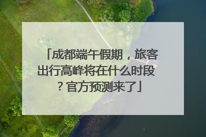 成都端午假期，旅客出行高峰将在什么时段？官方预测来了