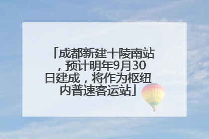 成都新建十陵南站，预计明年9月30日建成，将作为枢纽内普速客运站