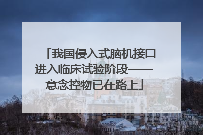 我国侵入式脑机接口进入临床试验阶段——意念控物已在路上
