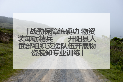 战勤保障练硬功 物资装卸砺精兵——开阳县人武部组织支援队伍开展物资装卸专业训练