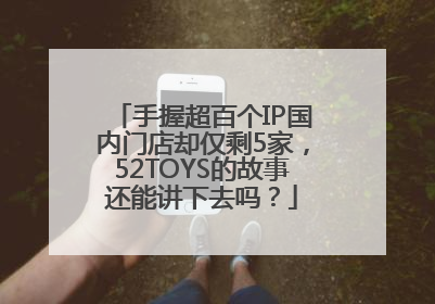 手握超百个IP国内门店却仅剩5家，52TOYS的故事还能讲下去吗？