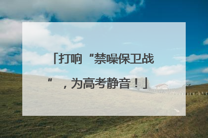 打响“禁噪保卫战”，为高考静音！