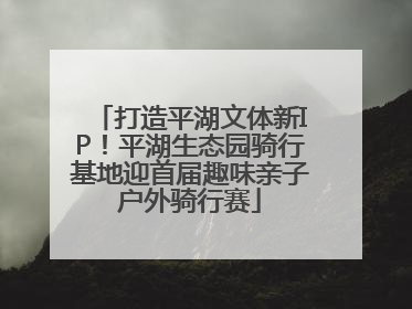 打造平湖文体新IP！平湖生态园骑行基地迎首届趣味亲子户外骑行赛