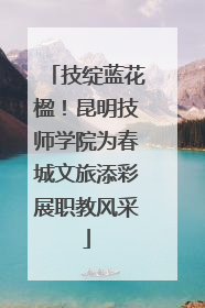 技绽蓝花楹！昆明技师学院为春城文旅添彩展职教风采