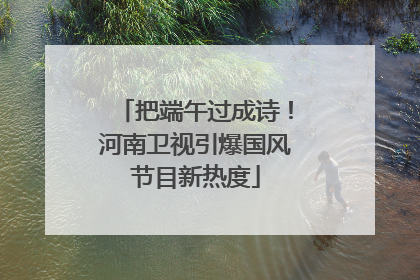 把端午过成诗！河南卫视引爆国风节目新热度