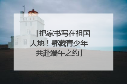 把家书写在祖国大地！鄂藏青少年共赴端午之约