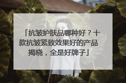 抗皱护肤品哪种好？十款抗皱紧致效果好的产品揭晓，全是好牌子