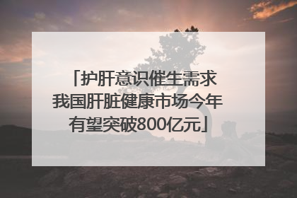 护肝意识催生需求 我国肝脏健康市场今年有望突破800亿元