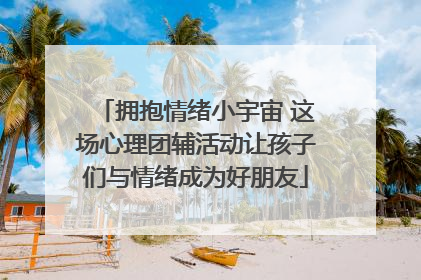 拥抱情绪小宇宙 这场心理团辅活动让孩子们与情绪成为好朋友